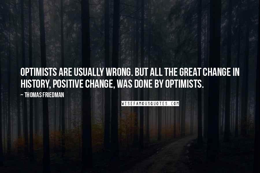 Thomas Friedman Quotes: Optimists are usually wrong. But all the great change in history, positive change, was done by optimists.