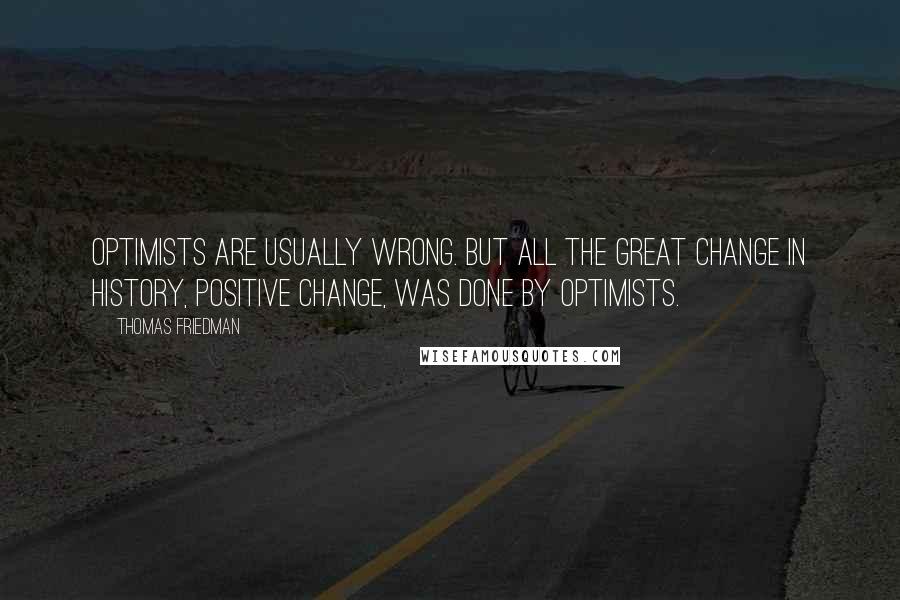 Thomas Friedman Quotes: Optimists are usually wrong. But all the great change in history, positive change, was done by optimists.