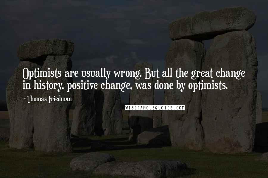 Thomas Friedman Quotes: Optimists are usually wrong. But all the great change in history, positive change, was done by optimists.