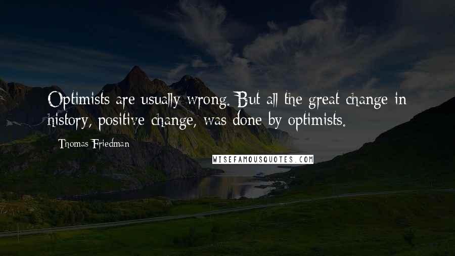 Thomas Friedman Quotes: Optimists are usually wrong. But all the great change in history, positive change, was done by optimists.