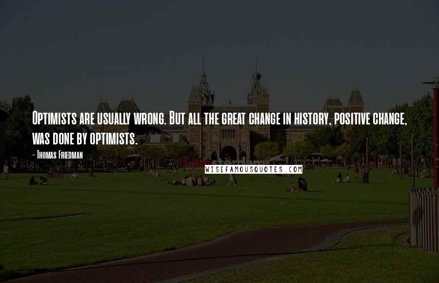 Thomas Friedman Quotes: Optimists are usually wrong. But all the great change in history, positive change, was done by optimists.