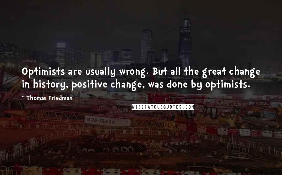 Thomas Friedman Quotes: Optimists are usually wrong. But all the great change in history, positive change, was done by optimists.