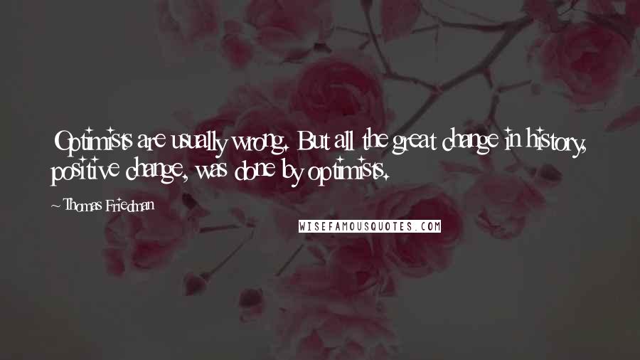 Thomas Friedman Quotes: Optimists are usually wrong. But all the great change in history, positive change, was done by optimists.