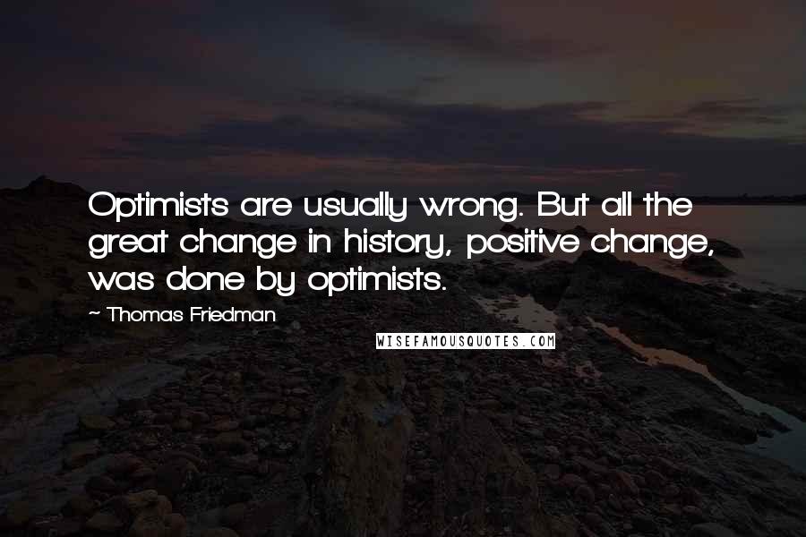 Thomas Friedman Quotes: Optimists are usually wrong. But all the great change in history, positive change, was done by optimists.