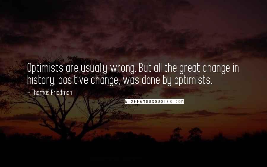 Thomas Friedman Quotes: Optimists are usually wrong. But all the great change in history, positive change, was done by optimists.