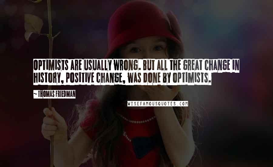 Thomas Friedman Quotes: Optimists are usually wrong. But all the great change in history, positive change, was done by optimists.