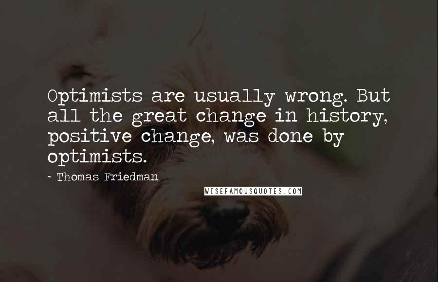 Thomas Friedman Quotes: Optimists are usually wrong. But all the great change in history, positive change, was done by optimists.