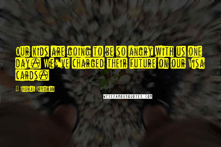 Thomas Friedman Quotes: Our kids are going to be so angry with us one day. We've charged their future on our Visa cards.