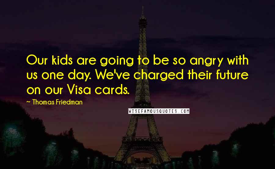 Thomas Friedman Quotes: Our kids are going to be so angry with us one day. We've charged their future on our Visa cards.
