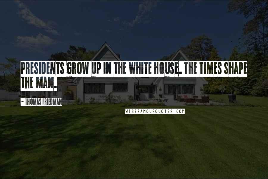 Thomas Friedman Quotes: Presidents grow up in the White House. The times shape the man.