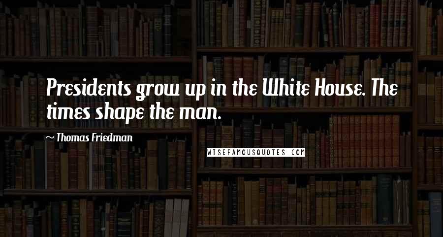 Thomas Friedman Quotes: Presidents grow up in the White House. The times shape the man.