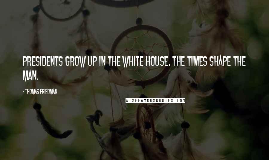 Thomas Friedman Quotes: Presidents grow up in the White House. The times shape the man.