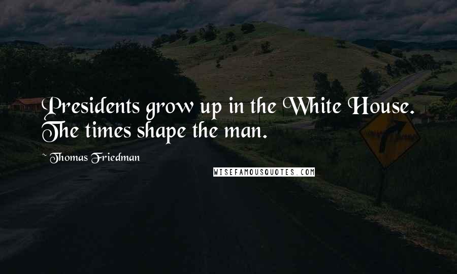 Thomas Friedman Quotes: Presidents grow up in the White House. The times shape the man.