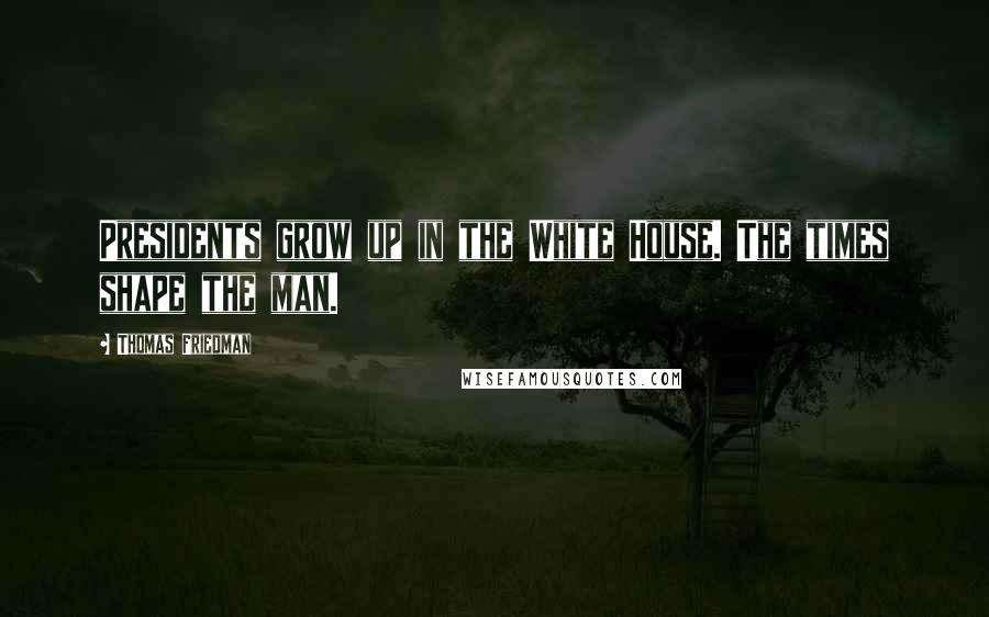 Thomas Friedman Quotes: Presidents grow up in the White House. The times shape the man.