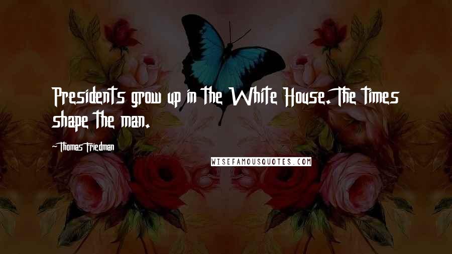 Thomas Friedman Quotes: Presidents grow up in the White House. The times shape the man.