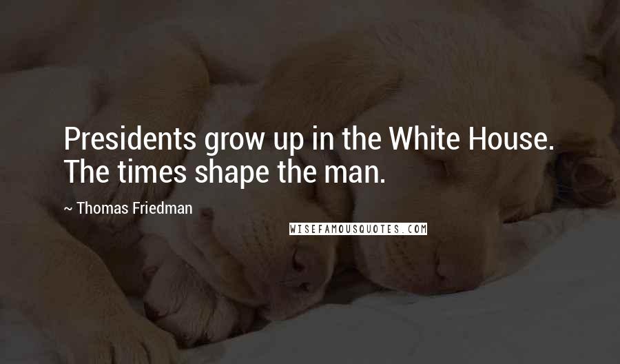 Thomas Friedman Quotes: Presidents grow up in the White House. The times shape the man.