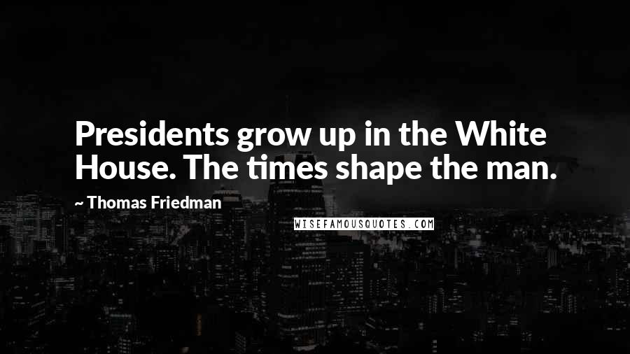 Thomas Friedman Quotes: Presidents grow up in the White House. The times shape the man.