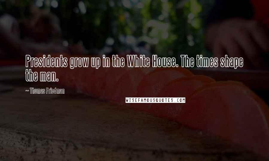 Thomas Friedman Quotes: Presidents grow up in the White House. The times shape the man.