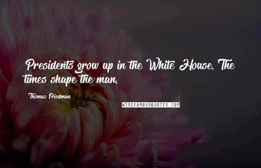 Thomas Friedman Quotes: Presidents grow up in the White House. The times shape the man.