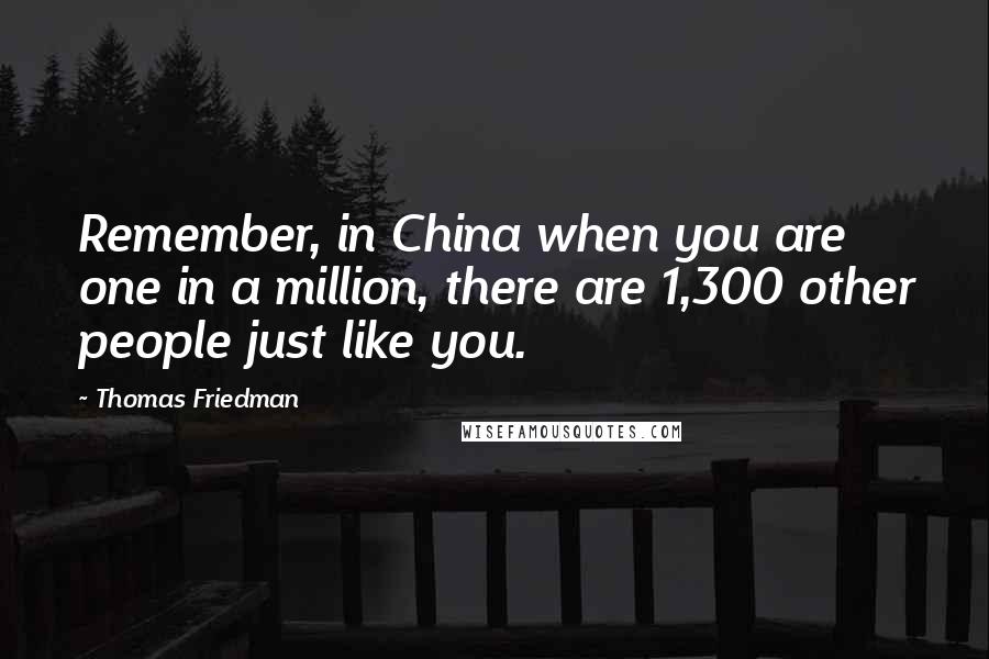 Thomas Friedman Quotes: Remember, in China when you are one in a million, there are 1,300 other people just like you.