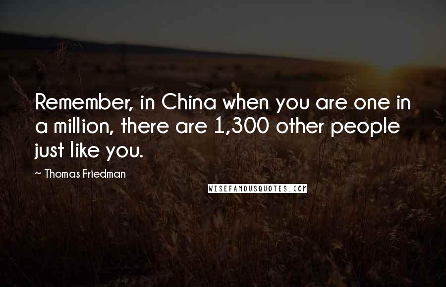 Thomas Friedman Quotes: Remember, in China when you are one in a million, there are 1,300 other people just like you.