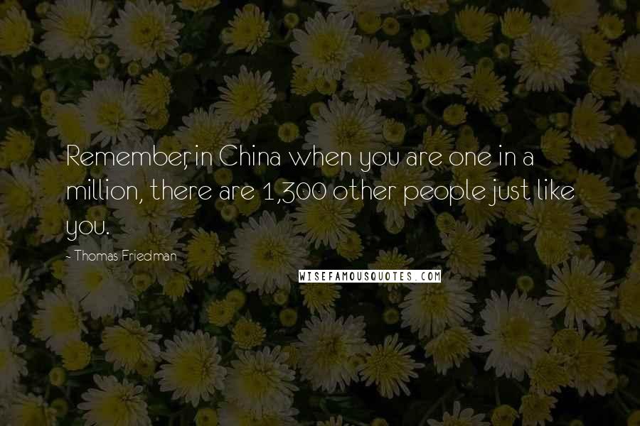 Thomas Friedman Quotes: Remember, in China when you are one in a million, there are 1,300 other people just like you.
