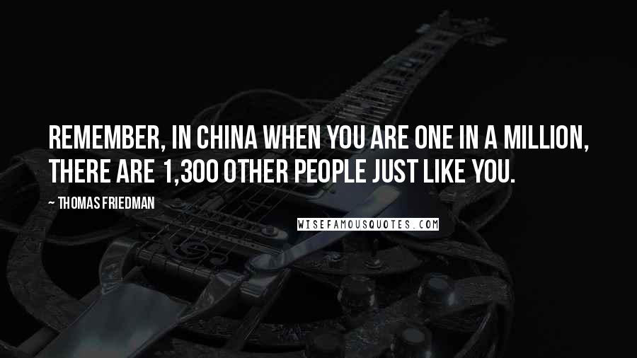 Thomas Friedman Quotes: Remember, in China when you are one in a million, there are 1,300 other people just like you.