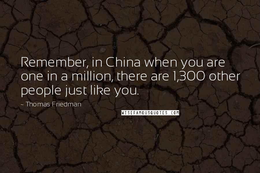 Thomas Friedman Quotes: Remember, in China when you are one in a million, there are 1,300 other people just like you.