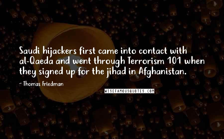 Thomas Friedman Quotes: Saudi hijackers first came into contact with al-Qaeda and went through Terrorism 101 when they signed up for the jihad in Afghanistan.