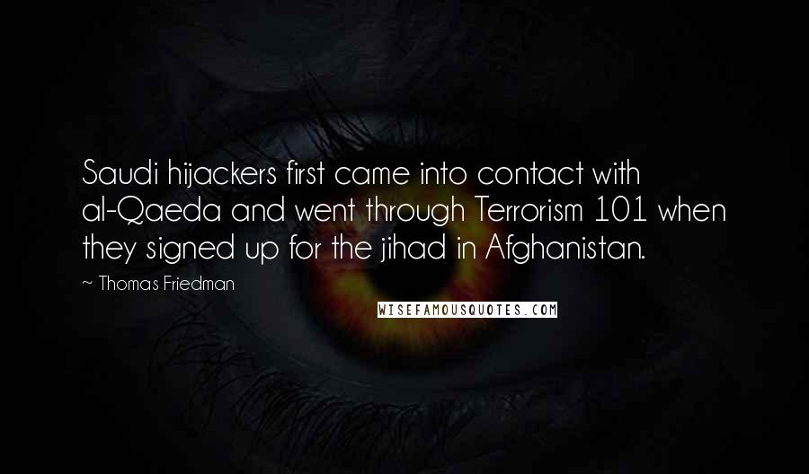 Thomas Friedman Quotes: Saudi hijackers first came into contact with al-Qaeda and went through Terrorism 101 when they signed up for the jihad in Afghanistan.