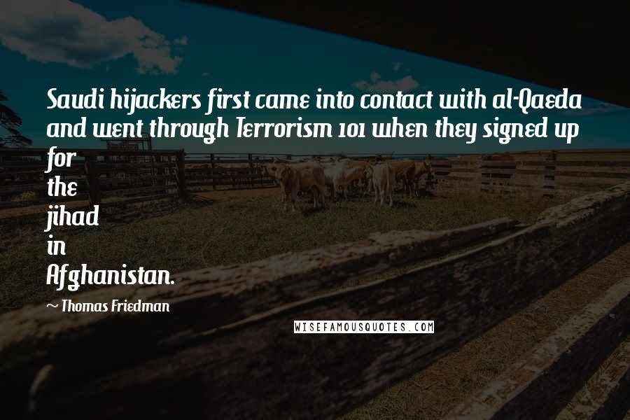 Thomas Friedman Quotes: Saudi hijackers first came into contact with al-Qaeda and went through Terrorism 101 when they signed up for the jihad in Afghanistan.