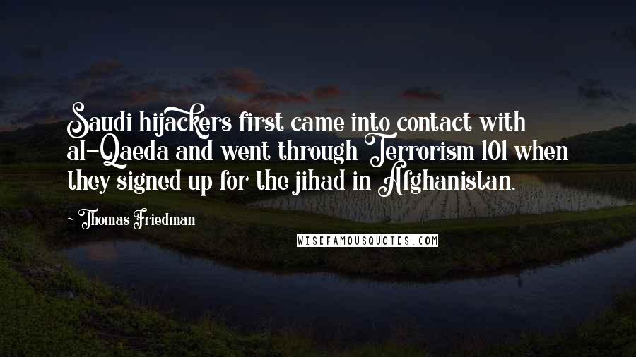 Thomas Friedman Quotes: Saudi hijackers first came into contact with al-Qaeda and went through Terrorism 101 when they signed up for the jihad in Afghanistan.