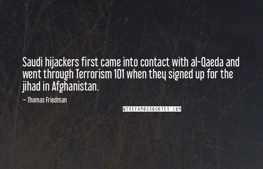 Thomas Friedman Quotes: Saudi hijackers first came into contact with al-Qaeda and went through Terrorism 101 when they signed up for the jihad in Afghanistan.