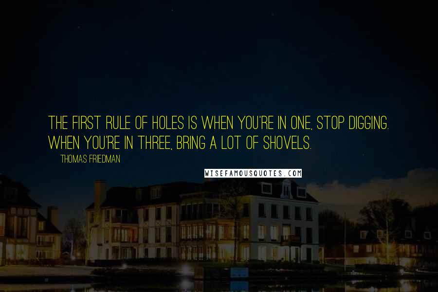 Thomas Friedman Quotes: The first rule of holes is when you're in one, stop digging. When you're in three, bring a lot of shovels.