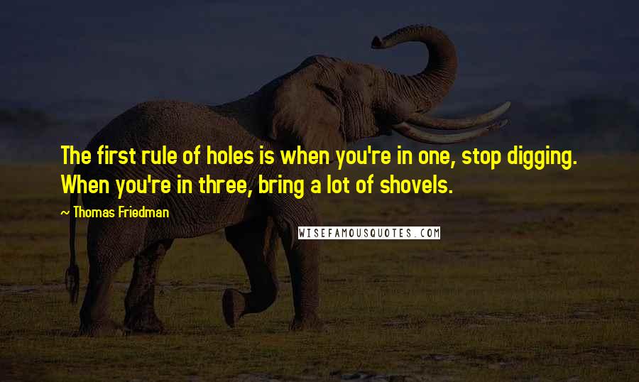 Thomas Friedman Quotes: The first rule of holes is when you're in one, stop digging. When you're in three, bring a lot of shovels.