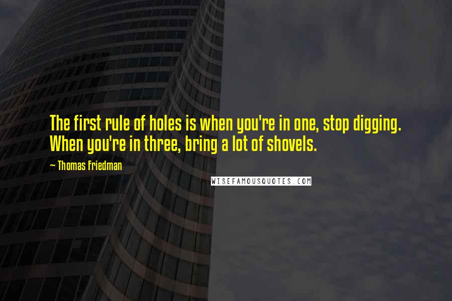 Thomas Friedman Quotes: The first rule of holes is when you're in one, stop digging. When you're in three, bring a lot of shovels.