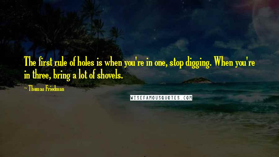 Thomas Friedman Quotes: The first rule of holes is when you're in one, stop digging. When you're in three, bring a lot of shovels.