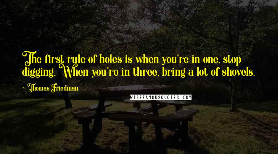 Thomas Friedman Quotes: The first rule of holes is when you're in one, stop digging. When you're in three, bring a lot of shovels.