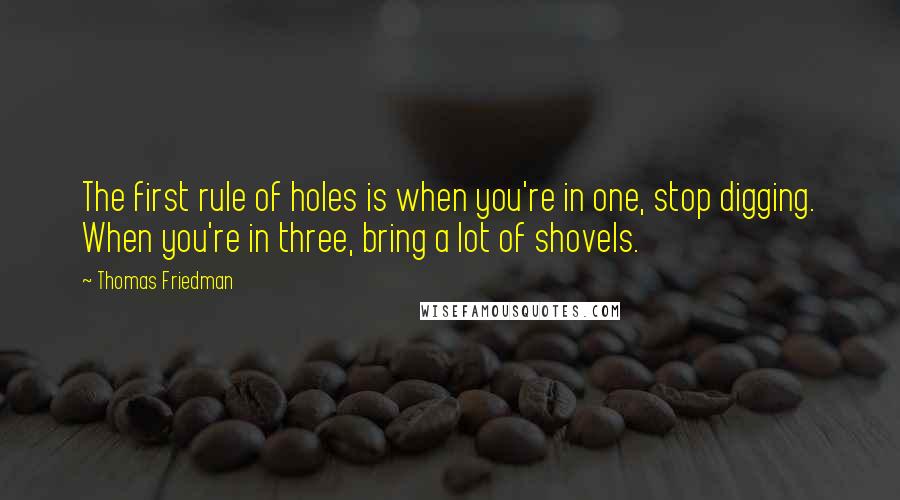 Thomas Friedman Quotes: The first rule of holes is when you're in one, stop digging. When you're in three, bring a lot of shovels.