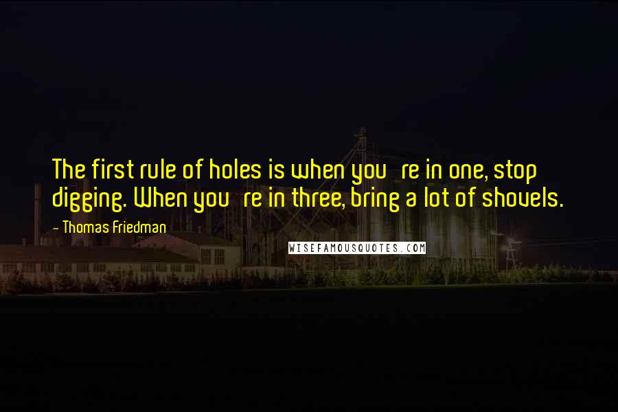 Thomas Friedman Quotes: The first rule of holes is when you're in one, stop digging. When you're in three, bring a lot of shovels.