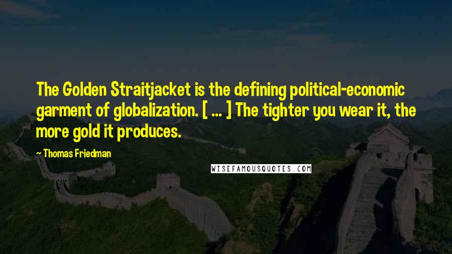 Thomas Friedman Quotes: The Golden Straitjacket is the defining political-economic garment of globalization. [ ... ] The tighter you wear it, the more gold it produces.