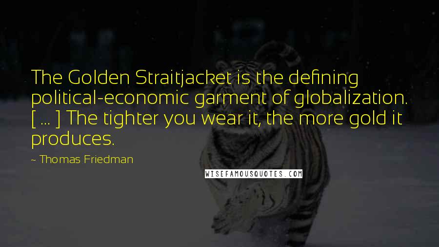 Thomas Friedman Quotes: The Golden Straitjacket is the defining political-economic garment of globalization. [ ... ] The tighter you wear it, the more gold it produces.