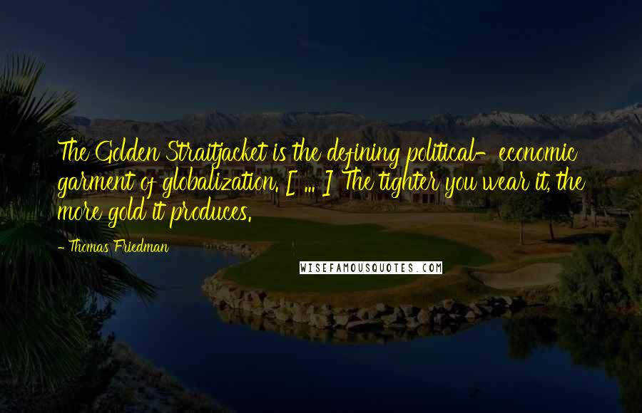 Thomas Friedman Quotes: The Golden Straitjacket is the defining political-economic garment of globalization. [ ... ] The tighter you wear it, the more gold it produces.
