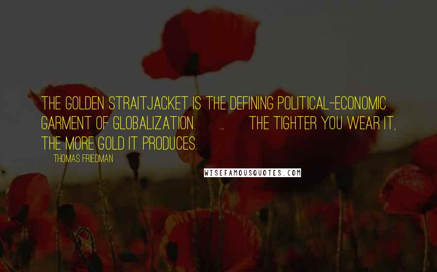 Thomas Friedman Quotes: The Golden Straitjacket is the defining political-economic garment of globalization. [ ... ] The tighter you wear it, the more gold it produces.