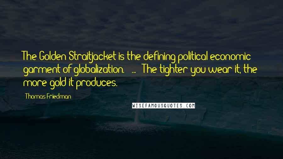 Thomas Friedman Quotes: The Golden Straitjacket is the defining political-economic garment of globalization. [ ... ] The tighter you wear it, the more gold it produces.