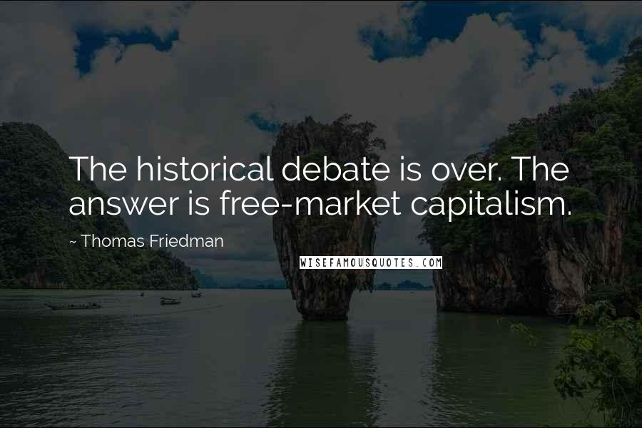 Thomas Friedman Quotes: The historical debate is over. The answer is free-market capitalism.