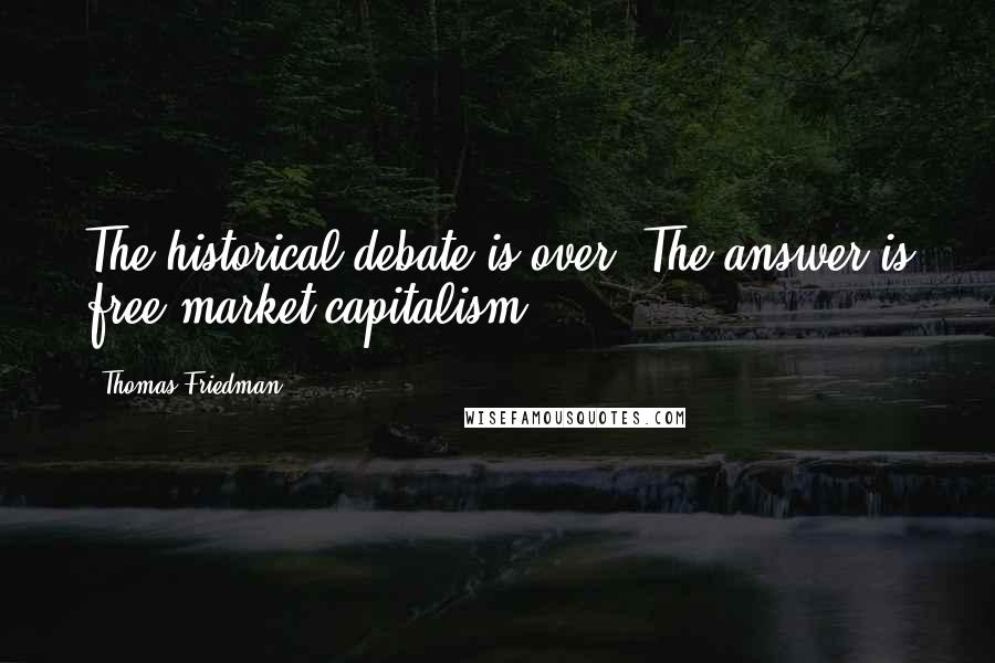Thomas Friedman Quotes: The historical debate is over. The answer is free-market capitalism.