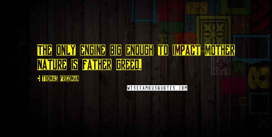 Thomas Friedman Quotes: The only engine big enough to impact Mother Nature is Father Greed.