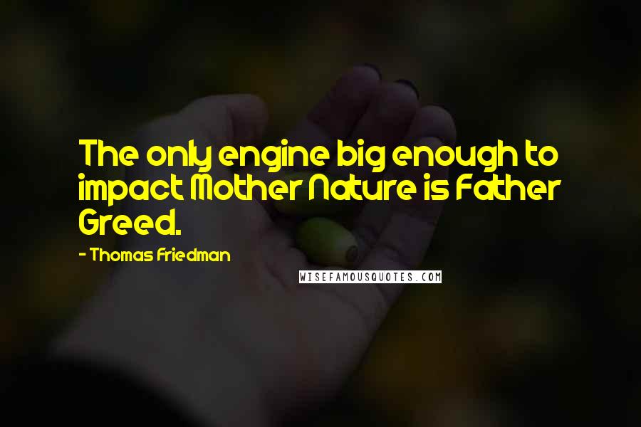 Thomas Friedman Quotes: The only engine big enough to impact Mother Nature is Father Greed.