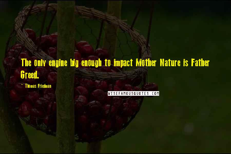 Thomas Friedman Quotes: The only engine big enough to impact Mother Nature is Father Greed.